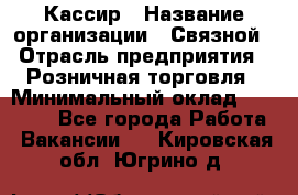 Кассир › Название организации ­ Связной › Отрасль предприятия ­ Розничная торговля › Минимальный оклад ­ 25 000 - Все города Работа » Вакансии   . Кировская обл.,Югрино д.